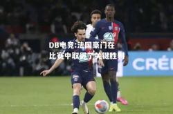 DB电竞:法国豪门在比赛中取得了关键胜利