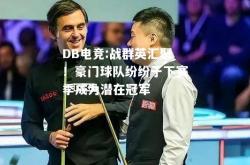 DB电竞:战群英汇聚！豪门球队纷纷于下赛季成为潜在冠军