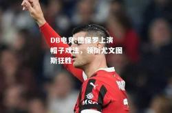 DB电竞:德保罗上演帽子戏法，领衔尤文图斯狂胜