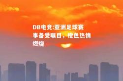 DB电竞:亚洲足球赛事备受瞩目，橙色热情燃烧