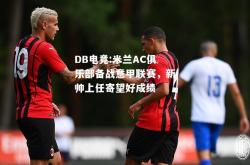 DB电竞:米兰AC俱乐部备战意甲联赛，新帅上任寄望好成绩