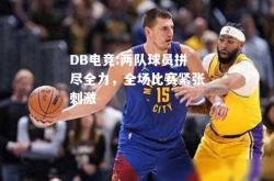 DB电竞:两队球员拼尽全力，全场比赛紧张刺激