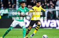 DB电竞:长沙天球目标南漳大院，乘胜追击