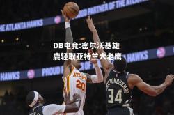 DB电竞:密尔沃基雄鹿轻取亚特兰大老鹰