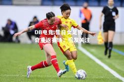 DB电竞:昔日女足传奇重返赛场，引发关注