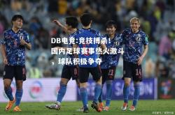 DB电竞:竞技搏杀！国内足球赛事热火激斗，球队积极争夺