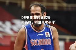 DB电竞:甘冈正式签约新援，引进高水平球员