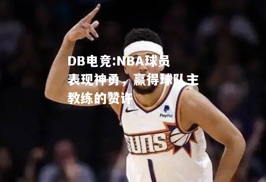 NBA球员表现神勇，赢得球队主教练的赞许