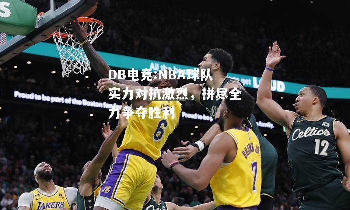 NBA球队实力对抗激烈，拼尽全力争夺胜利